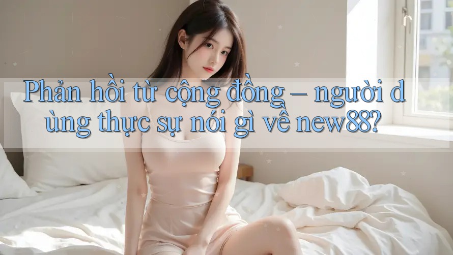 Phản hồi từ cộng đồng – người dùng thực sự nói gì về new88? Phản hồi từ cộng đồng – người dùng thực sự nói gì về new88?