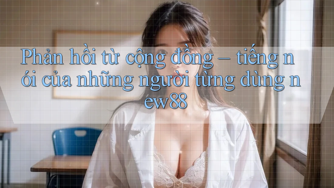 Phản hồi từ cộng đồng – tiếng nói của những người từng dùng new88 Phản hồi từ cộng đồng – tiếng nói của những người từng dùng new88