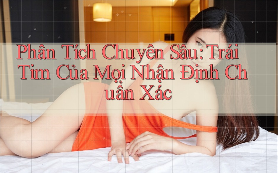 Phân Tích Chuyên Sâu: Trái Tim Của Mọi Nhận Định Chuẩn Xác Phân Tích Chuyên Sâu: Trái Tim Của Mọi Nhận Định Chuẩn Xác