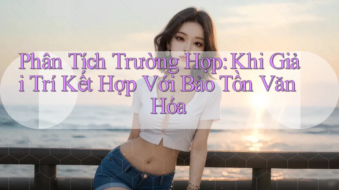 Phân Tích Trường Hợp: Khi Giải Trí Kết Hợp Với Bảo Tồn Văn Hóa Phân Tích Trường Hợp: Khi Giải Trí Kết Hợp Với Bảo Tồn Văn Hóa