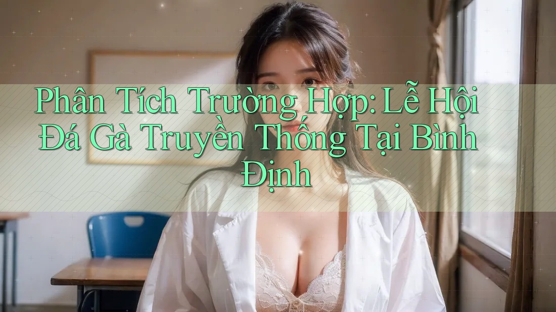 Phân Tích Trường Hợp: Lễ Hội Đá Gà Truyền Thống Tại Bình Định
