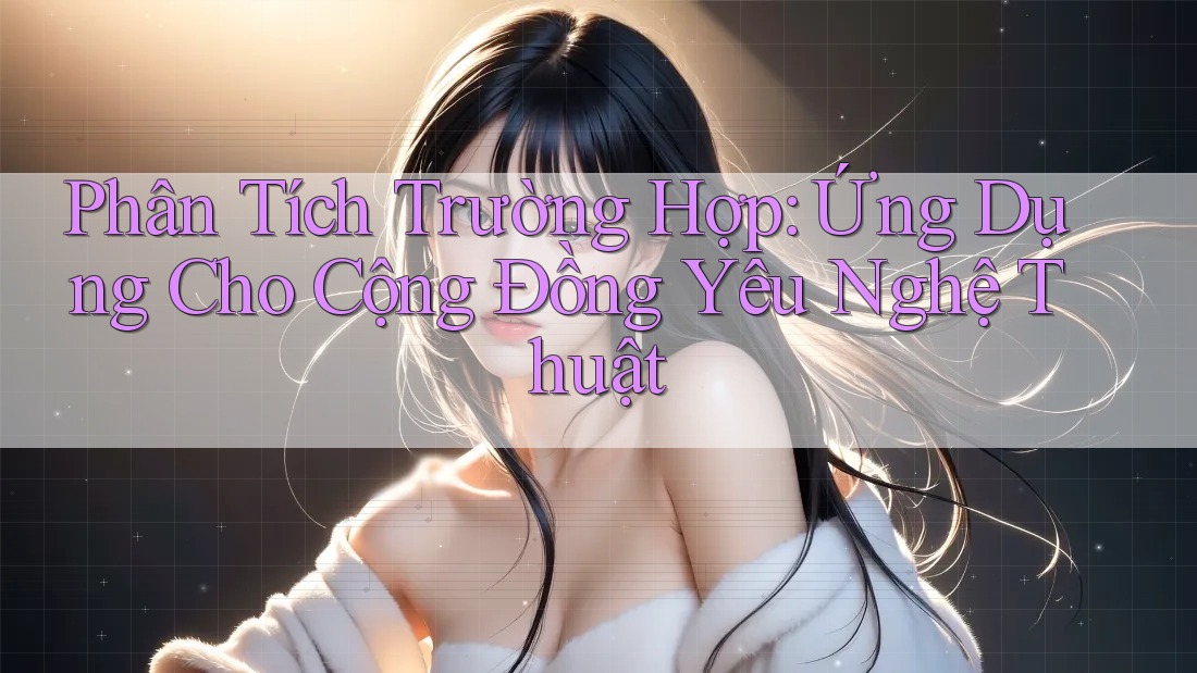 Phân Tích Trường Hợp: Ứng Dụng Cho Cộng Đồng Yêu Nghệ Thuật Phân Tích Trường Hợp: Ứng Dụng Cho Cộng Đồng Yêu Nghệ Thuật