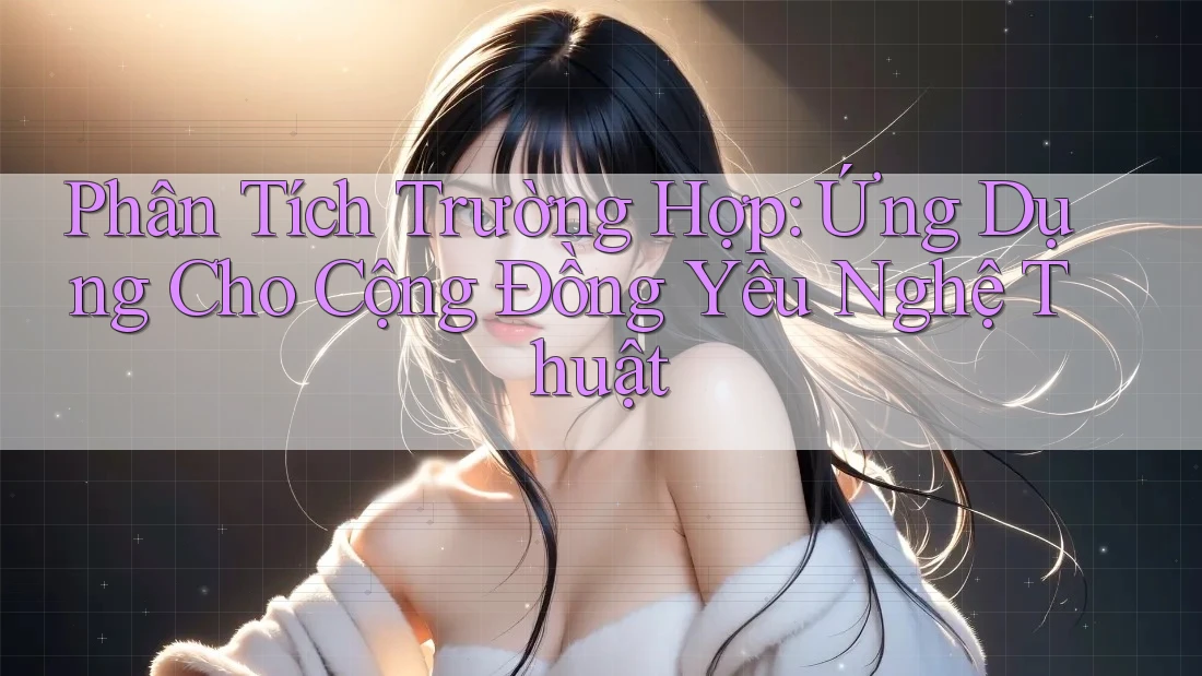 Phân Tích Trường Hợp: Ứng Dụng Cho Cộng Đồng Yêu Nghệ Thuật Phân Tích Trường Hợp: Ứng Dụng Cho Cộng Đồng Yêu Nghệ Thuật