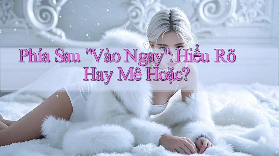 Phía Sau “Vào Ngay”: Hiểu Rõ Hay Mê Hoặc?