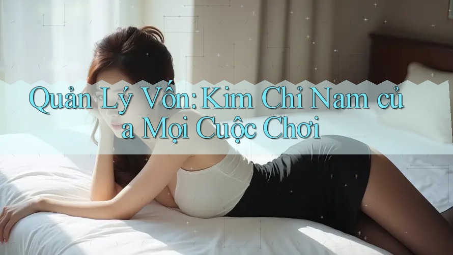 Quản Lý Vốn: Kim Chỉ Nam Của Mọi Cuộc Chơi Quản Lý Vốn: Kim Chỉ Nam Của Mọi Cuộc Chơi