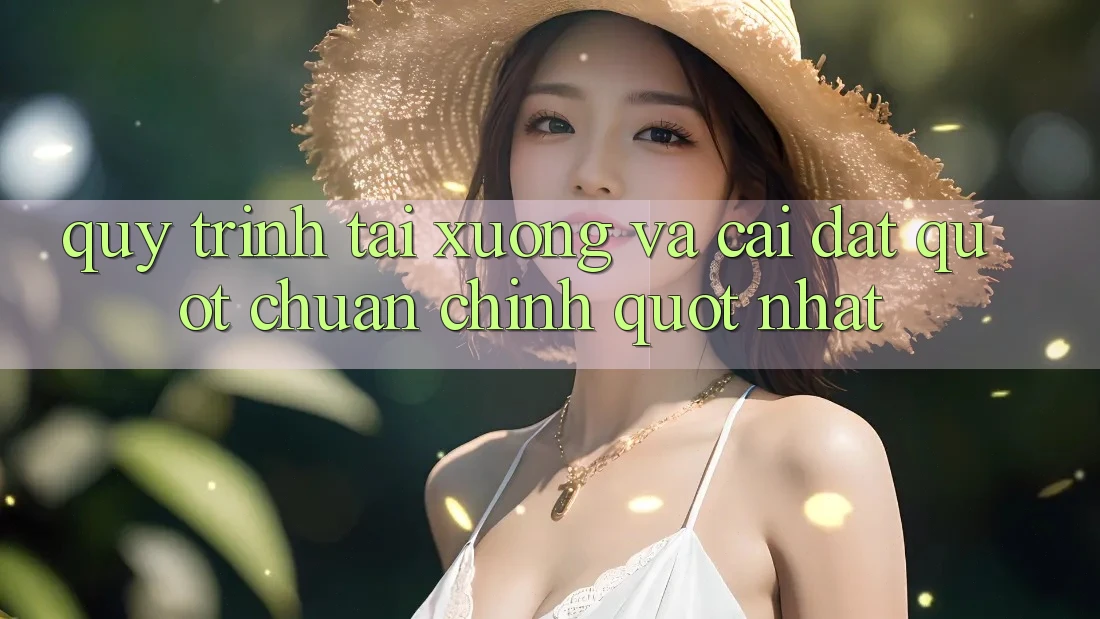 Quy trình tải xuống và cài đặt " chuẩn chỉnh" nhất