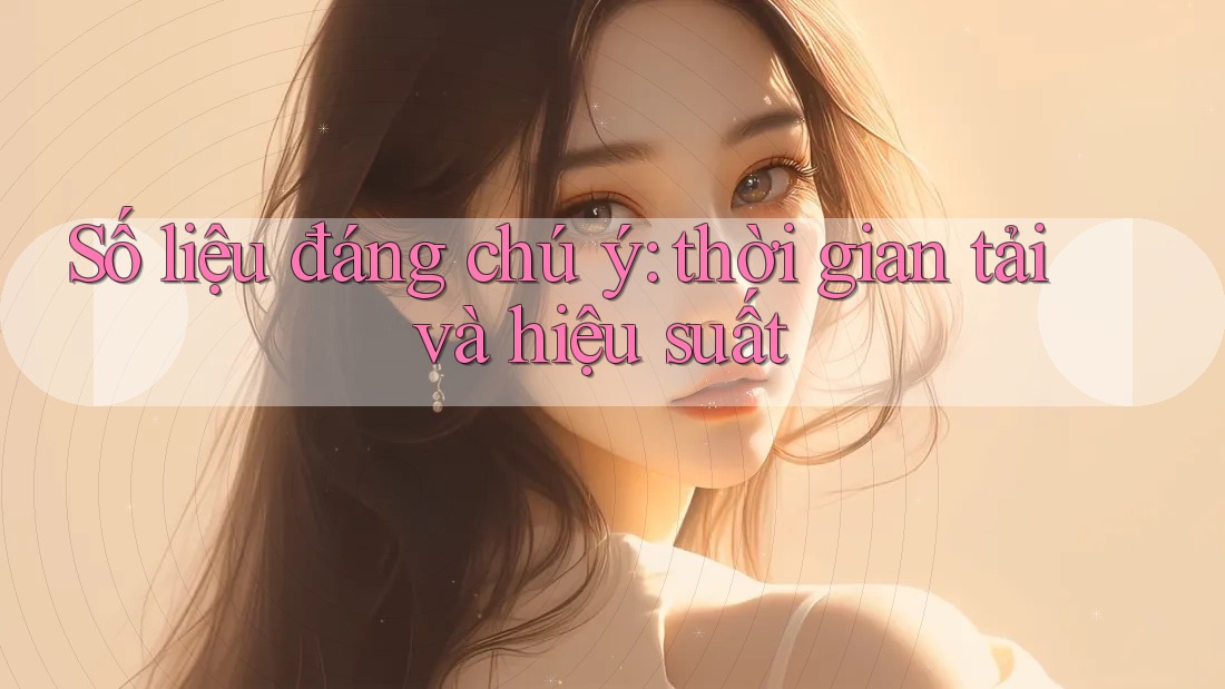 Số liệu đáng chú ý: thời gian tải và hiệu suất Số liệu đáng chú ý: thời gian tải và hiệu suất