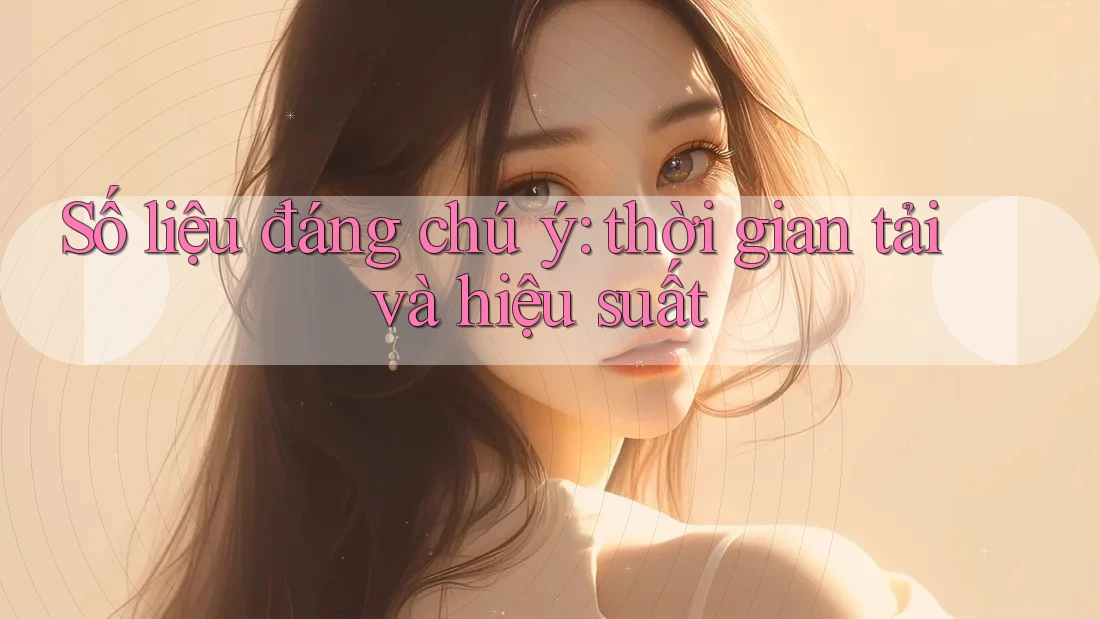 Số liệu đáng chú ý: thời gian tải và hiệu suất