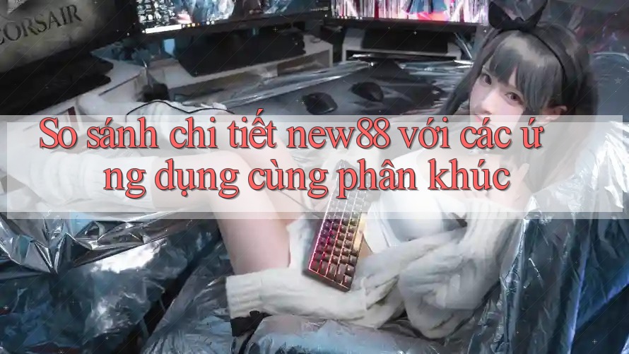 So sánh chi tiết new88 với các ứng dụng cùng phân khúc So sánh chi tiết new88 với các ứng dụng cùng phân khúc