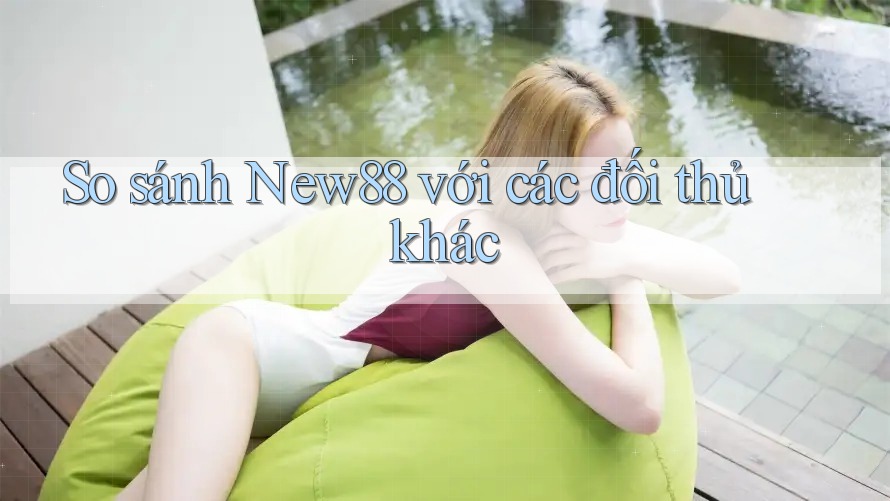 So sánh New88 với các đối thủ khác So sánh New88 với các đối thủ khác