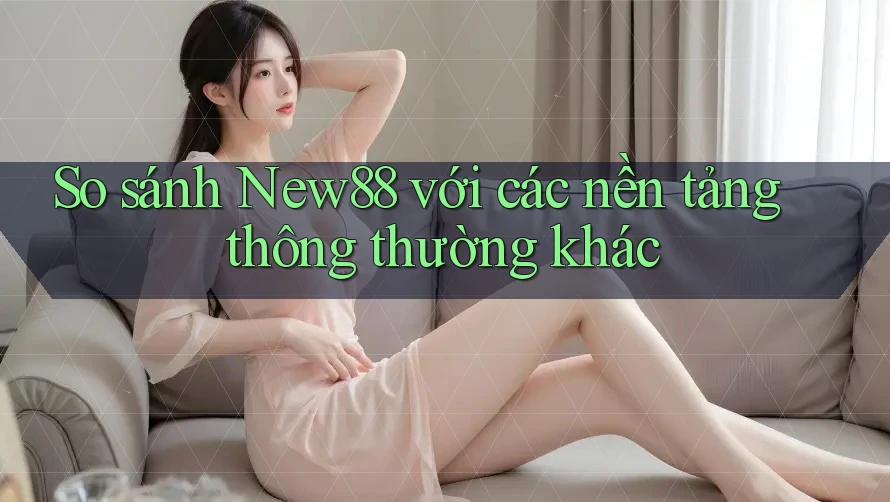 So sánh New88 với các nền tảng thông thường khác So sánh New88 với các nền tảng thông thường khác