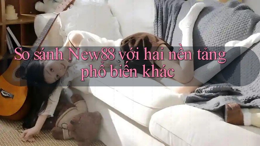 So sánh New88 với hai nền tảng phổ biến khác