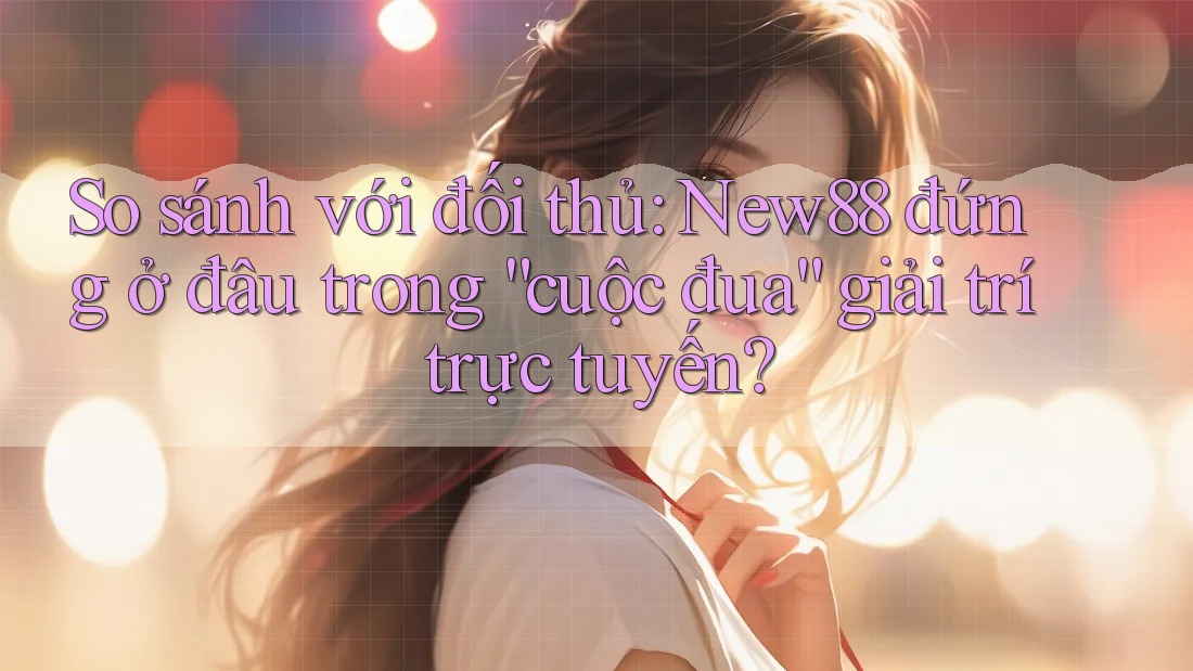 So sánh với đối thủ: New88 đứng ở đâu trong “cuộc đua” giải trí trực tuyến? So sánh với đối thủ: New88 đứng ở đâu trong “cuộc đua” giải trí trực tuyến?