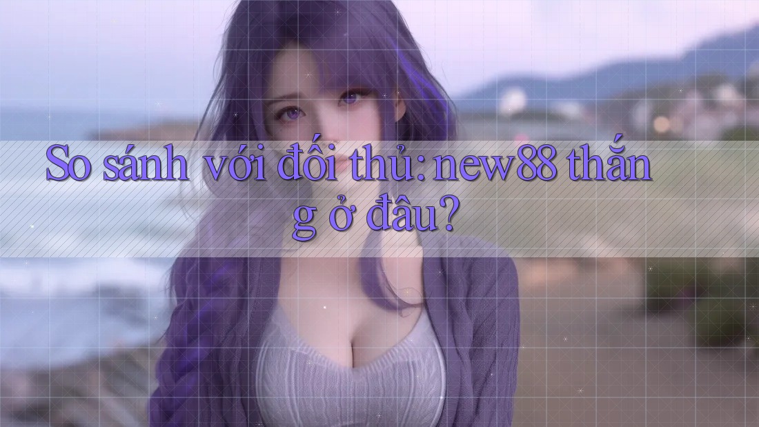 So sánh với đối thủ: new88 thắng ở đâu?