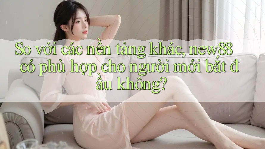 So với các nền tảng khác, new88 có phù hợp cho người mới bắt đầu không? So với các nền tảng khác, new88 có phù hợp cho người mới bắt đầu không?