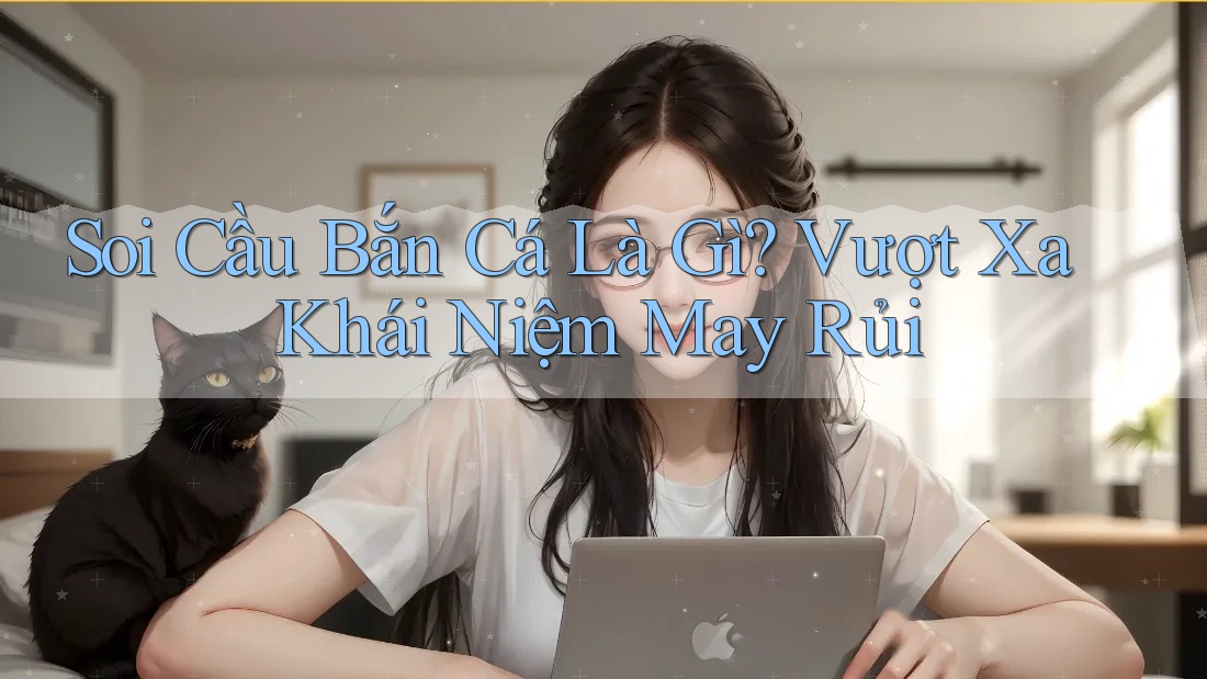 Soi Cầu Bắn Cá Là Gì? Vượt Xa Khái Niệm May Rủi