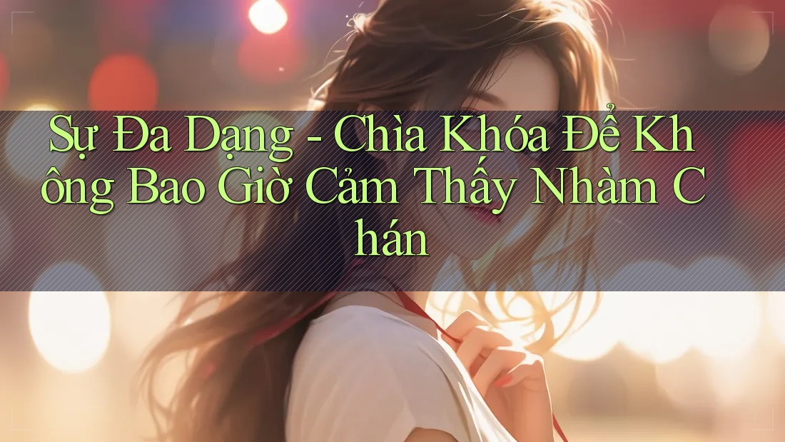 Sự Đa Dạng - Chìa Khóa Để Không Bao Giờ Cảm Thấy Nhàm Chán
