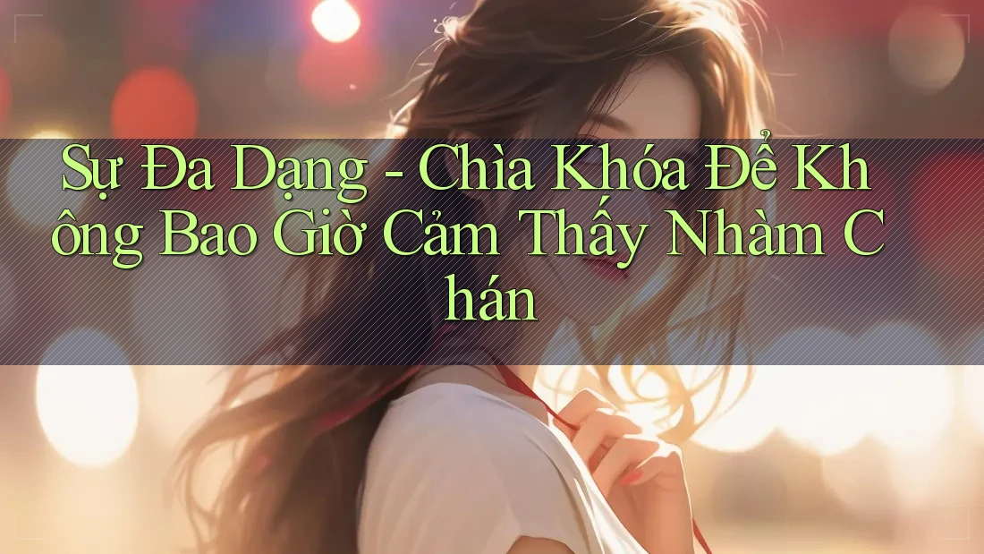 Sự Đa Dạng - Chìa Khóa Để Không Bao Giờ Cảm Thấy Nhàm Chán Sự Đa Dạng - Chìa Khóa Để Không Bao Giờ Cảm Thấy Nhàm Chán