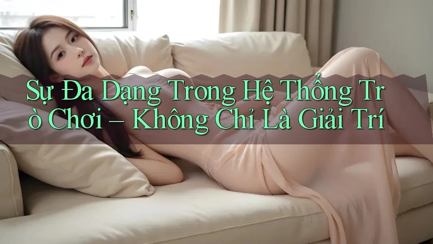Sự Đa Dạng Trong Hệ Thống Trò Chơi – Không Chỉ Là Giải Trí Sự Đa Dạng Trong Hệ Thống Trò Chơi – Không Chỉ Là Giải Trí