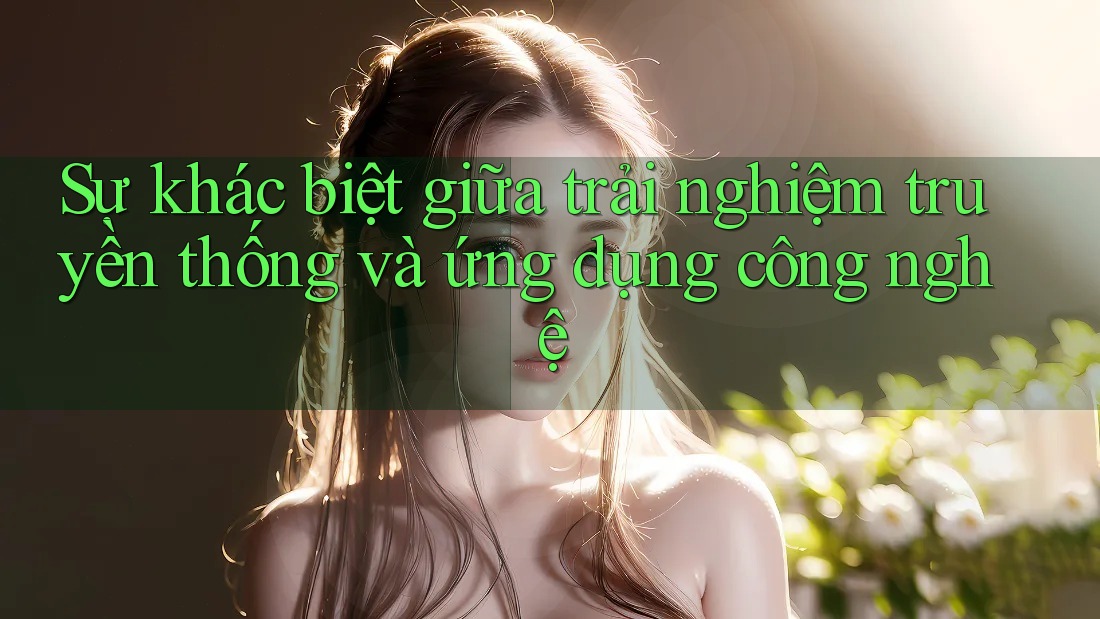 Sự khác biệt giữa trải nghiệm truyền thống và ứng dụng công nghệ Sự khác biệt giữa trải nghiệm truyền thống và ứng dụng công nghệ