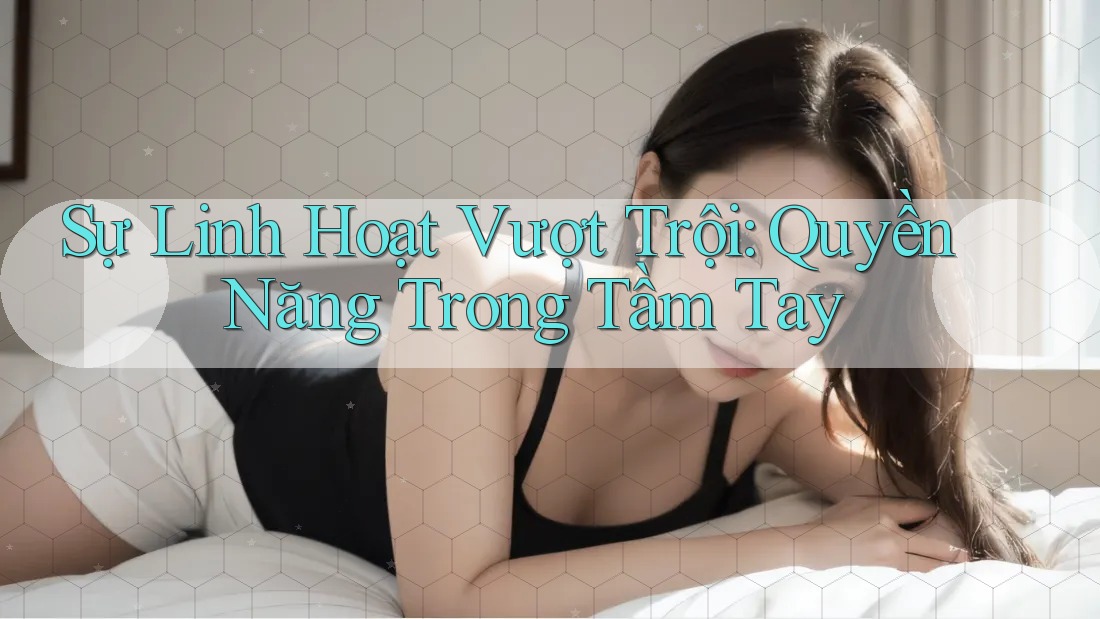Sự Linh Hoạt Vượt Trội: Quyền Năng Trong Tầm Tay