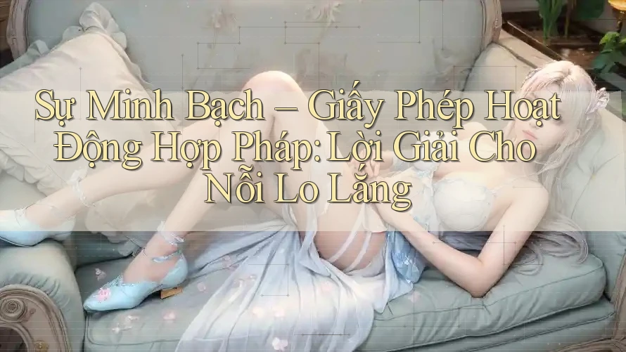 Sự Minh Bạch – Giấy Phép Hoạt Động Hợp Pháp: Lời Giải Cho Nỗi Lo Lắng Sự Minh Bạch – Giấy Phép Hoạt Động Hợp Pháp: Lời Giải Cho Nỗi Lo Lắng