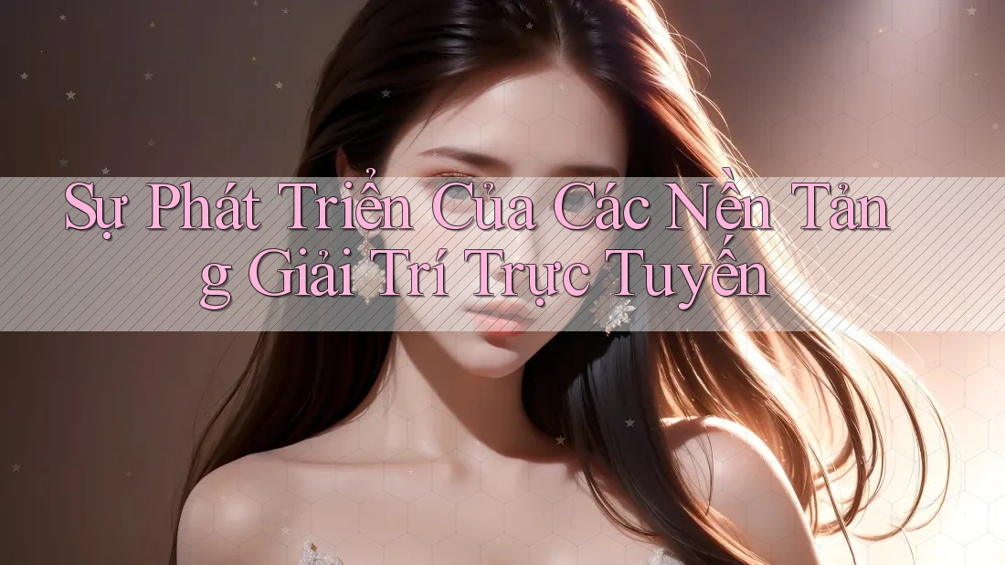 Sự phát triển của các nền tảng giải trí trực tuyến
