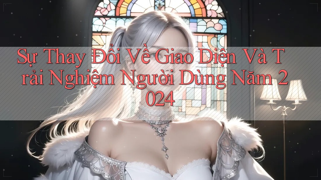 Sự Thay Đổi Về Giao Diện Và Trải Nghiệm Người Dùng Năm 2024 Sự Thay Đổi Về Giao Diện Và Trải Nghiệm Người Dùng Năm 2024
