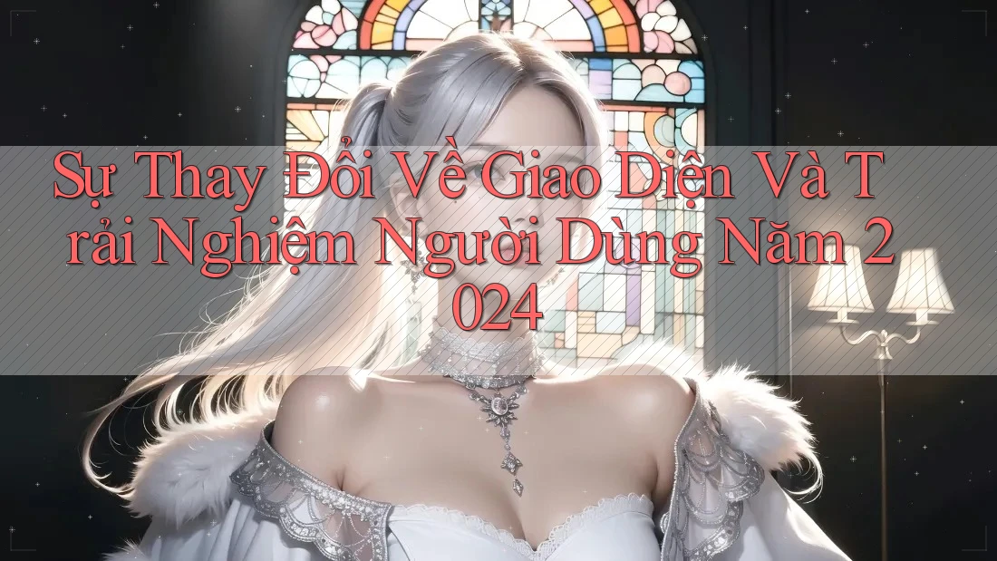 Sự Thay Đổi Về Giao Diện Và Trải Nghiệm Người Dùng Năm 2024