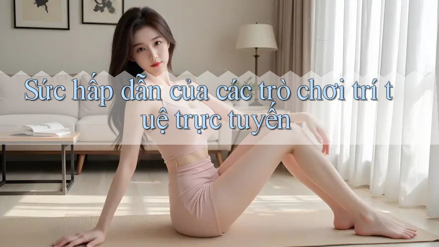 Sức hấp dẫn của các trò chơi trí tuệ trực tuyến Sức hấp dẫn của các trò chơi trí tuệ trực tuyến