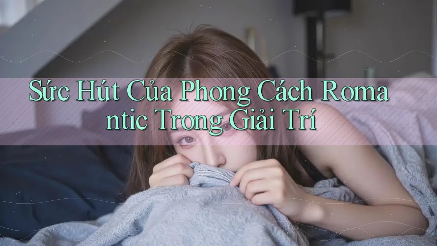 Sức Hút Của Phong Cách Romantic Trong Giải Trí Sức Hút Của Phong Cách Romantic Trong Giải Trí