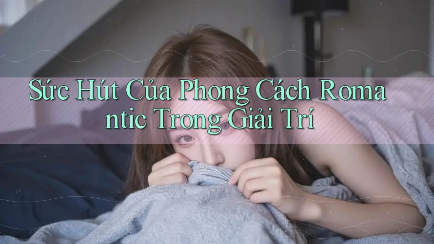 Sức Hút Của Phong Cách Romantic Trong Giải Trí Sức Hút Của Phong Cách Romantic Trong Giải Trí