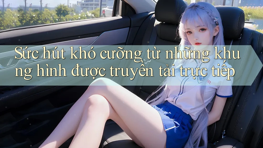 Sức hút khó cưỡng từ những khung hình được truyền tải trực tiếp Sức hút khó cưỡng từ những khung hình được truyền tải trực tiếp