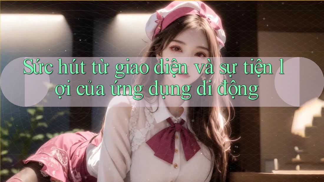 Sức hút từ giao diện và sự tiện lợi của ứng dụng di động Sức hút từ giao diện và sự tiện lợi của ứng dụng di động