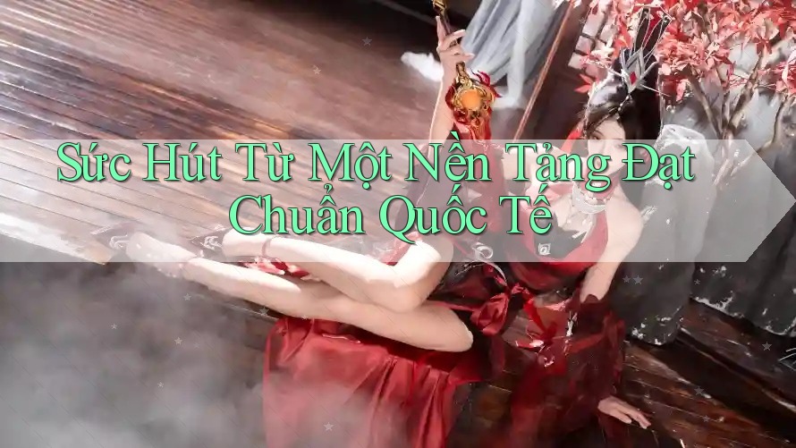 Sức Hút Từ Một Nền Tảng Đạt Chuẩn Quốc Tế Sức Hút Từ Một Nền Tảng Đạt Chuẩn Quốc Tế