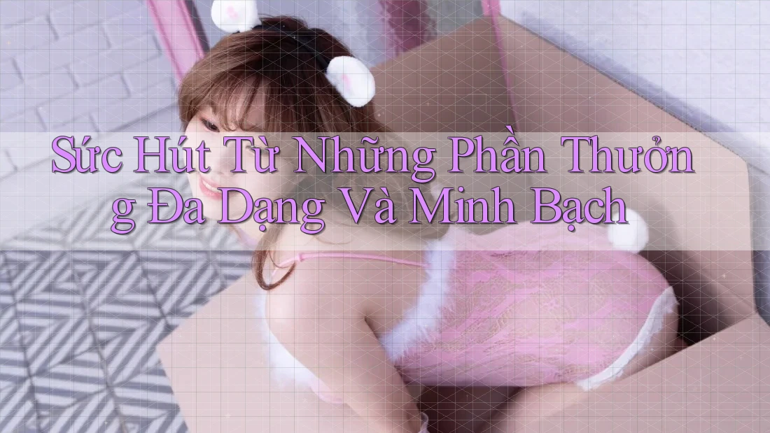 Sức Hút Từ Những Phần Thưởng Đa Dạng Và Minh Bạch Sức Hút Từ Những Phần Thưởng Đa Dạng Và Minh Bạch