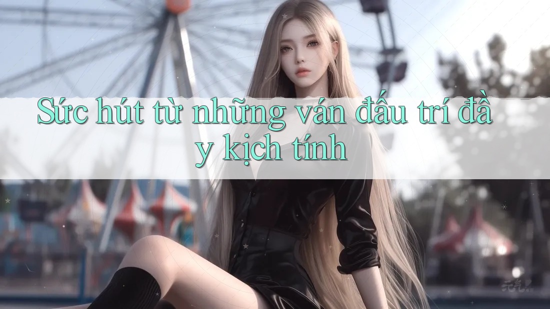 Sức hút từ những ván đấu trí đầy kịch tính Sức hút từ những ván đấu trí đầy kịch tính