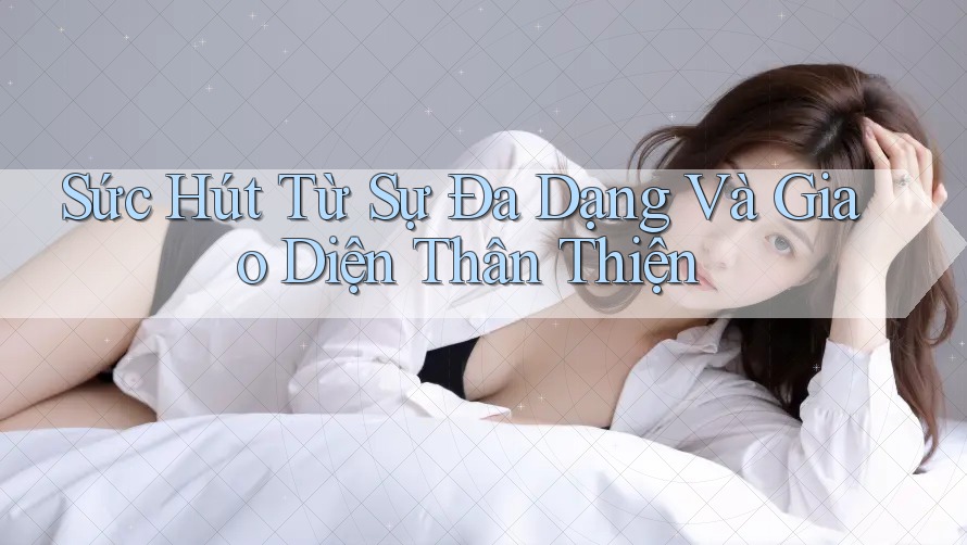 Sức Hút Từ Sự Đa Dạng Và Giao Diện Thân Thiện Sức Hút Từ Sự Đa Dạng Và Giao Diện Thân Thiện