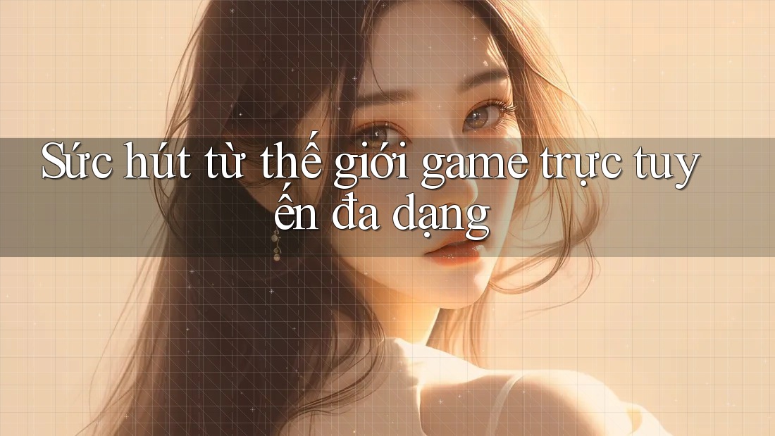 Sức hút từ thế giới game trực tuyến đa dạng Sức hút từ thế giới game trực tuyến đa dạng