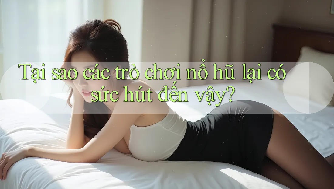 Tại sao các trò chơi nổ hũ lại có sức hút đến vậy? Tại sao các trò chơi nổ hũ lại có sức hút đến vậy?