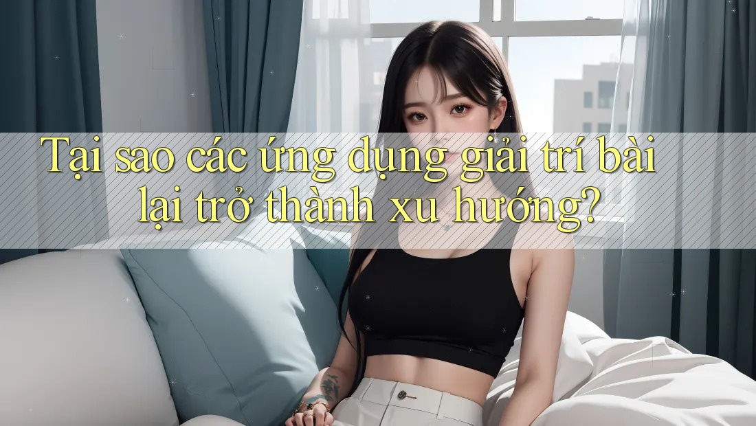 Tại sao các ứng dụng giải trí bài lại trở thành xu hướng? Tại sao các ứng dụng giải trí bài lại trở thành xu hướng?