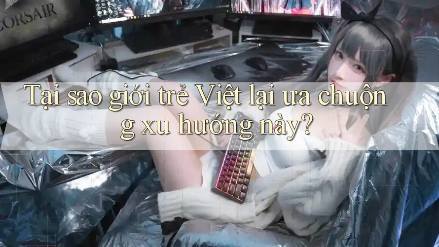 Tại sao giới trẻ Việt lại ưa chuộng xu hướng này?