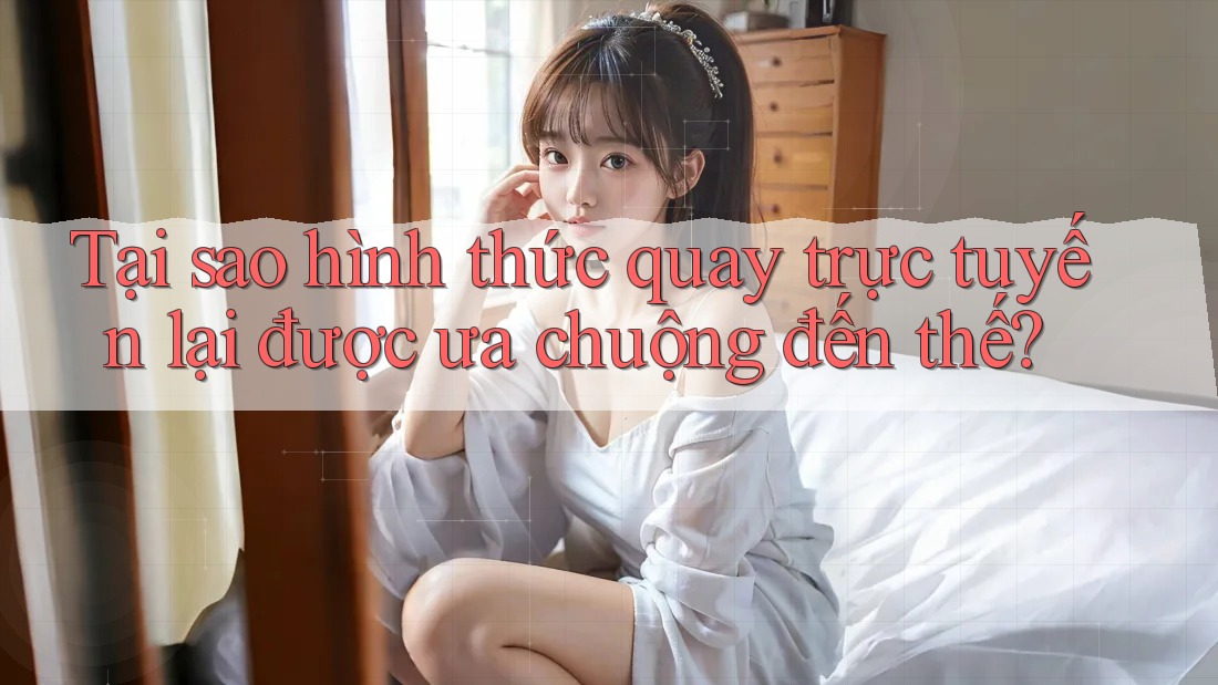 Tại sao hình thức quay trực tuyến lại được ưa chuộng đến thế?