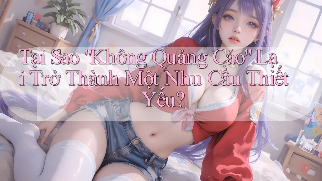 Tại Sao “Không Quảng Cáo” Lại Trở Thành Một Nhu Cầu Thiết Yếu? Tại Sao “Không Quảng Cáo” Lại Trở Thành Một Nhu Cầu Thiết Yếu?