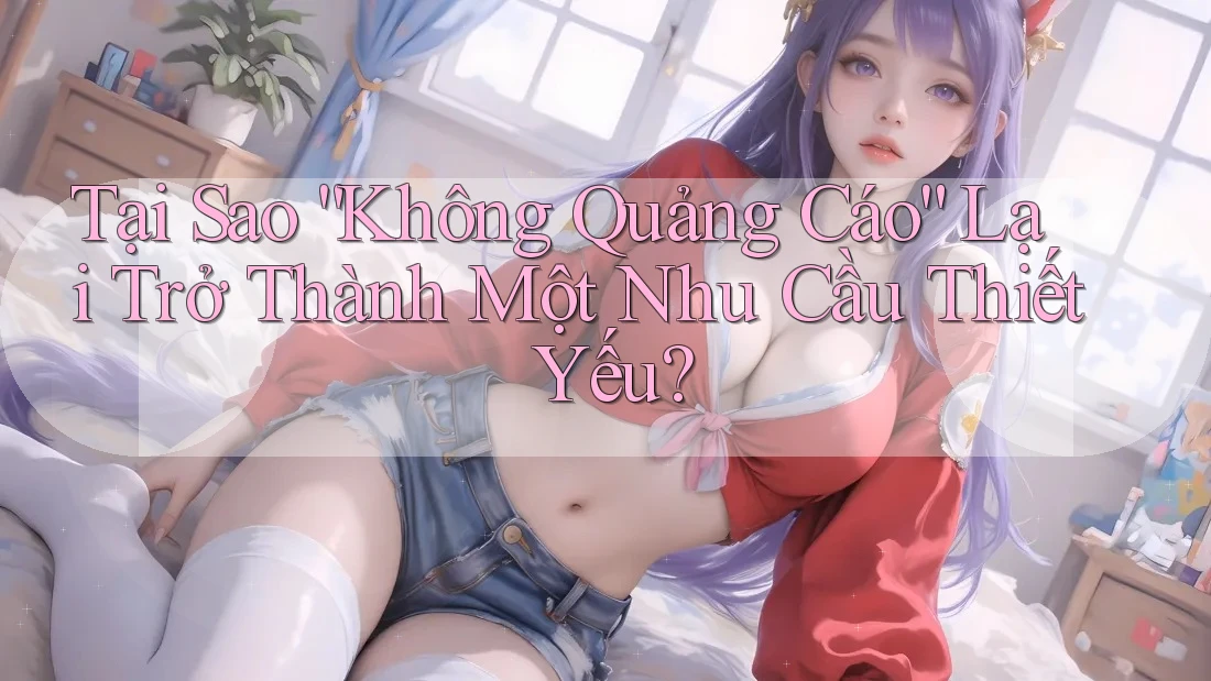 Tại Sao “Không Quảng Cáo” Lại Trở Thành Một Nhu Cầu Thiết Yếu? Tại Sao “Không Quảng Cáo” Lại Trở Thành Một Nhu Cầu Thiết Yếu?