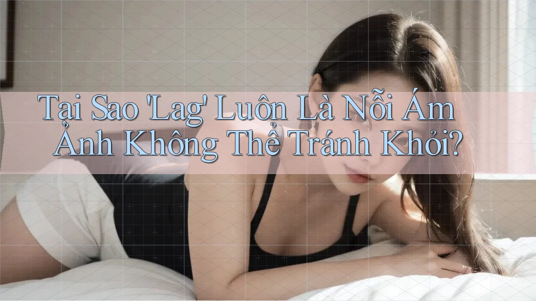 Tại Sao 'Lag' Luôn Là Nỗi Ám Ảnh Không Thể Tránh Khỏi?