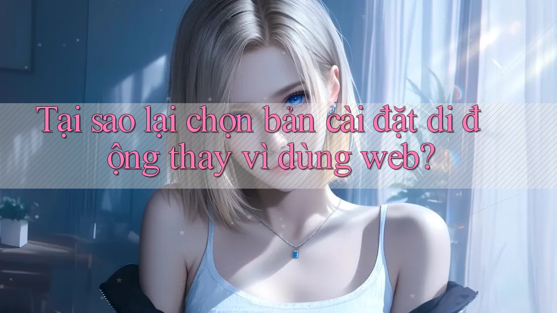 Tại sao lại chọn bản cài đặt di động thay vì dùng web? Tại sao lại chọn bản cài đặt di động thay vì dùng web?