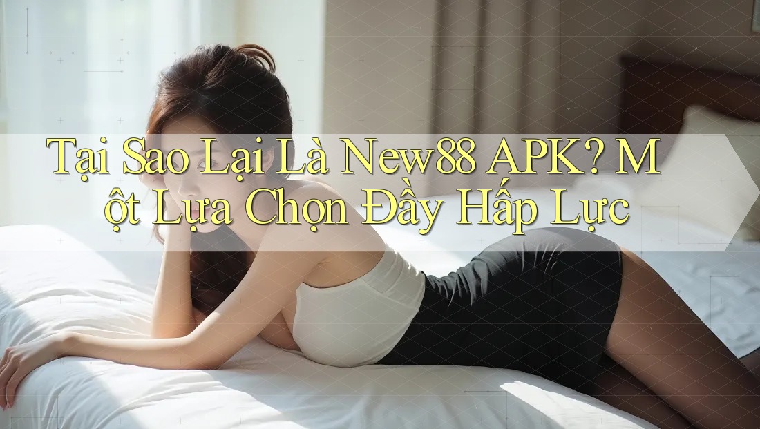 Tại Sao Lại Là New88 APK? Một Lựa Chọn Đầy Hấp Lực Tại Sao Lại Là New88 APK? Một Lựa Chọn Đầy Hấp Lực