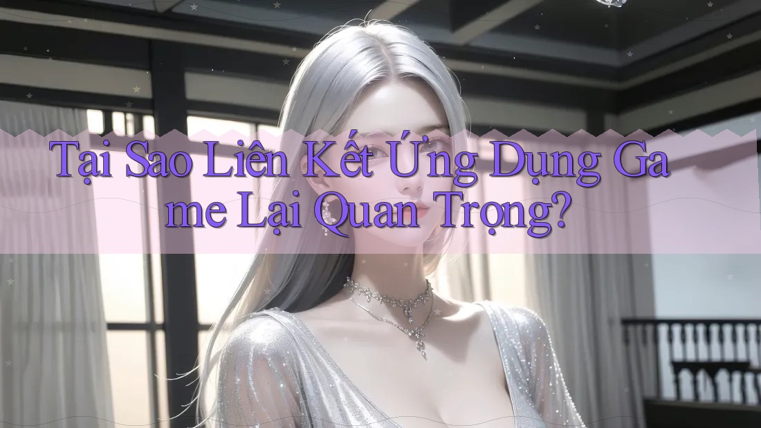 Tại Sao Liên Kết Ứng Dụng Game Lại Quan Trọng? Tại Sao Liên Kết Ứng Dụng Game Lại Quan Trọng?