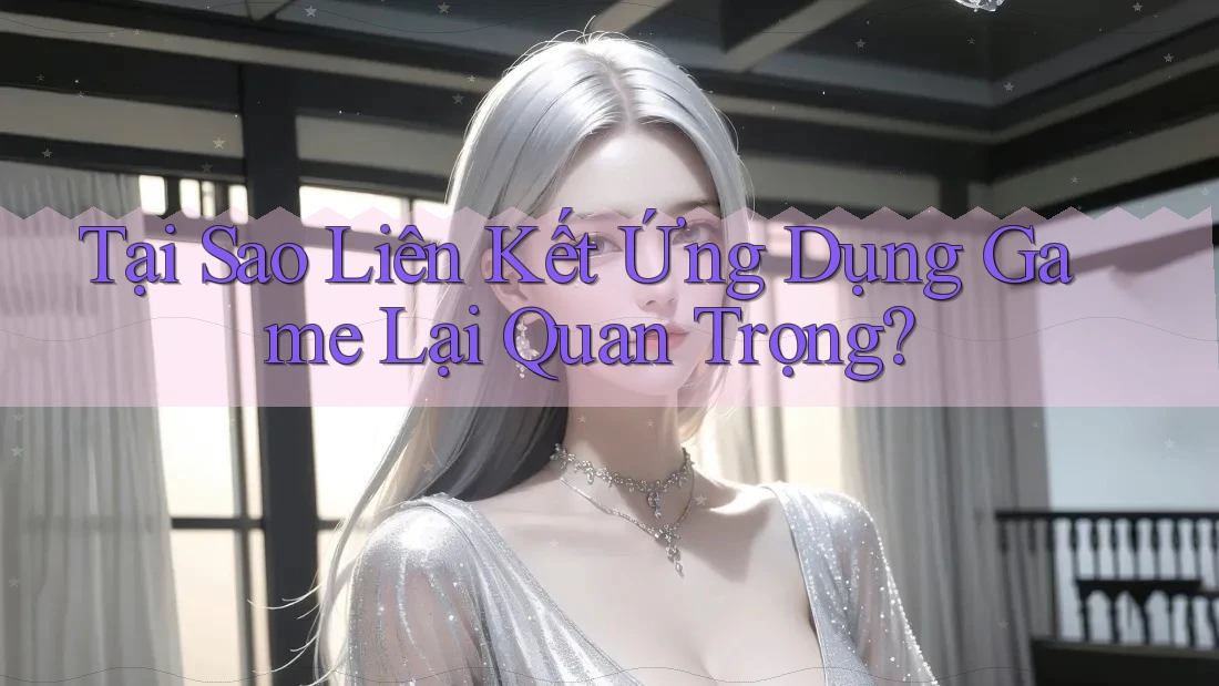 Tại Sao Liên Kết Ứng Dụng Game Lại Quan Trọng? Tại Sao Liên Kết Ứng Dụng Game Lại Quan Trọng?